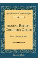 Annual Report, Coroner's Office: July 1, 1966-June 30, 1967 (Classic Reprint)