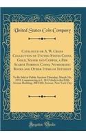 Catalogue or A. W. Crans Collection of United States Coins, Gold, Silver and Copper, a Few Scarce Foreign Coins, Numismatic Books and Other Items of Interest: To Be Sold at Public Auction Thursday, March 7th, 1918, Commencing at 1. 30 O'Clock in th: To Be Sold at Public Auction Thursday, March 7th, 1918, Commencing at 1. 30 O'Clock in the Fifth