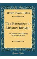 The Founding of Mission Rosario: A Chapter in the History of the Gulf Coast (Classic Reprint)