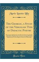 The Georgic, a Study of the Vergilian Type of Didactic Poetry: Dissertation Submitted to the Board of University Studies of the Johns Hopkins University in Conformity With the Requirements for the Degree of Doctor of Philosophy (Classic Reprint)