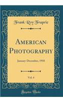 American Photography, Vol. 4: January-December, 1910 (Classic Reprint): January-December, 1910 (Classic Reprint)