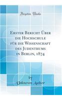 Erster Bericht ï¿½ber Die Hochschule Fï¿½r Die Wissenschaft Des Judenthums in Berlin, 1874 (Classic Reprint)