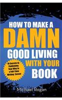 How to Make a Damn Good Living with Your Book: 10 Secrets to Publishing Your Way to a Full-Time Writing Career