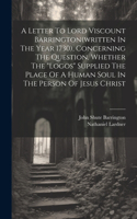 Letter To Lord Viscount Barrington(written In The Year 1730), Concerning The Question, Whether The "logos" Supplied The Place Of A Human Soul In The Person Of Jesus Christ