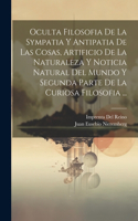 Oculta Filosofia De La Sympatia Y Antipatia De Las Cosas, Artificio De La Naturaleza Y Noticia Natural Del Mundo Y Segunda Parte De La Curiosa Filosofia ...