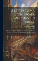 Letter To Mr. Eton, From A Merchant In Turkey,: In Answer To A Chapter In His Survey Of The Turkish Empire, To Prove The Necessity Of Abolishing The Levant Company