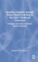 Sparking Curiosity through Project-Based Learning in the Early Childhood Classroom: Strategies and Tools to Unlock Student Potential