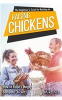 The Beginner's Guide to Raising Chickens: How to Raise a Happy Backyard Chickens