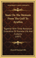 Siam On The Meinam From The Gulf To Ayuthia: Together With Three Romances Illustrative Of Siamese Life And Customs (1897)