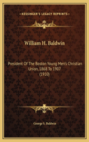 William H. Baldwin: President Of The Boston Young Men's Christian Union, 1868 To 1907 (1910)(English)