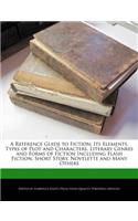 A Reference Guide to Fiction: Its Elements, Types of Plot and Characters, Literary Genres and Forms of Fiction Including Flash Fiction, Short Story, Novelette and Many Others