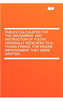 Fables Calculated for the Amusement and Instruction of Youth; Originally Dedicated to a Young Prince, for Whose Improvement They Were Written