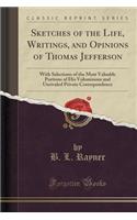 Sketches of the Life, Writings, and Opinions of Thomas Jefferson: With Selections of the Most Valuable Portions of His Voluminous and Unrivaled Private Correspondence (Classic Reprint)