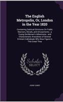 The English Metropolis, Or, London in the Year 1820: Containing Satirical Strictures On Public Manners, Morals, and Amusements; a Young Gentleman's Adventures; and Characteristic Anecdotes of Several E(English)