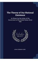 The Theory of Our National Existence: As Shown by the Action of the Government of the United States Since 1861