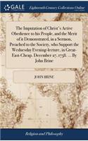 Imputation of Christ's Active Obedience to his People, and the Merit of it Demonstrated, in a Sermon, Preached to the Society, who Support the Wednesday Evening-lecture, in Great-East-Cheap. December 27, 1758. ... By John Brine