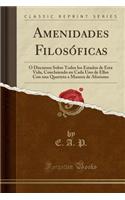 Amenidades FilosÃ³ficas: Ã? Discursos Sobre Todos Los Estados de Esta Vida, Concluiendo En Cada Uno de Ellos Con Una Quarteta a Manera de Aforismo (Classic Reprint): Ã? Discursos Sobre Todos Los Estados de Esta Vida, Concluiendo En Cada Uno de Ellos Con Una Quarteta a Manera de Aforismo (Classic Reprint)