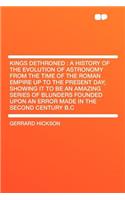 Kings Dethroned: A History of the Evolution of Astronomy from the Time of the Roman Empire Up to the Present Day; Showing It to Be an Amazing Series of Blunders Foun