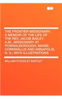 The Frontier Missionary; A Memoir of the Life of the Rev. Jacob Bailey, A.M., Missionary at Pownalborough, Maine; Cornwallis and Annapolis, N. S.; With Illustrations