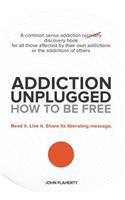 Addiction Unplugged: How to Be Free: A Common Sense Addiction Discovery Book for All Those Affected by Their Own Addictions or the Addictio