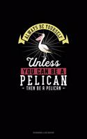 Always Be Yourself Unless You Can Be A Pelican Then Be A Pelican