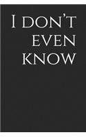 I Don't Even Know: A Funny Notebook Journal for Your Everyday Needs