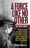 A Force Like No Other: The Next Shift: More Real Stories from the Ruc Men and Women Who Policed the Troubles