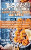 Wood Pellet Smoker and Grill Cookbook Appetizers, Sides, and Rubs: Delicious Recipes to Cook the Best Appetizers, Sides, and Rubs to Enrich Your Wood Pellet Smoker and Grill Meals!