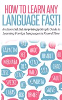 How to Learn Any Language Fast: An Essential but Surprisingly Simple Guide to Learning Foreign Languages in Record Time