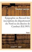 Épigraphie Ou Recueil Des Inscriptions Du Département Du Nord Ou Du Diocèse de Cambrai. Tome I