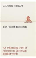 The Foolish Dictionary An exhausting work of reference to un-certain English words, their origin, meaning, legitimate and illegitimate use, confused by a few pictures [not included]