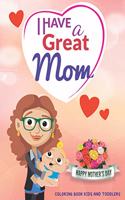 I Have a Great Mom - Happy Mother's Day: COLORING BOOK FOR KIDS AND TODDLERS- Happy Mothers Day Coloring Book For Kids with Loving Mothers, Beautiful Flowers and more, Excellent Gifts For C