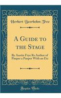 A Guide to the Stage: By Austin Frye RS Author of Pauper a Pauper with an Etc (Classic Reprint)