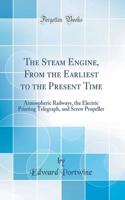 The Steam Engine, from the Earliest to the Present Time: Atmospheric Railways, the Electric Printing Telegraph, and Screw Propeller (Classic Reprint)