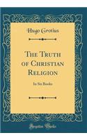 The Truth of Christian Religion: In Six Books (Classic Reprint)