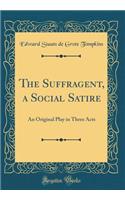 The Suffragent, a Social Satire: An Original Play in Three Acts (Classic Reprint)