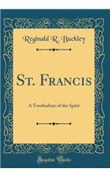 St. Francis: A Troubadour of the Spirit (Classic Reprint)