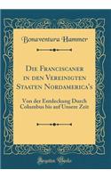 Die Franciscaner in den Vereinigten Staaten Nordamerica's: Von der Entdeckung Durch Columbus bis auf Unsere Zeit (Classic Reprint)