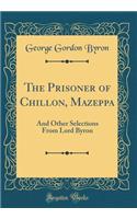 The Prisoner of Chillon, Mazeppa: And Other Selections from Lord Byron (Classic Reprint): And Other Selections from Lord Byron (Classic Reprint)