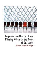 Benjamin Franklin, Or, from Printing Office to the Court of St. James