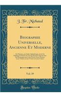 Biographie Universelle, Ancienne Et Moderne, Vol. 39: Ou Histoire, par Ordre Alphabétique, de la Vie Publique Et Privée de Tous les Hommes Qui Se Sont Fait Remarquer par Leurs Écrits, Leurs Actions, Leurs Talents, Leurs Vertus ou Leurs Crimes
