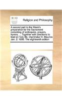 A Second Part to the Week's Preparation for the Sacrament: Consisting of Soliloquies, Prayers, Hymns, ... Together with Directions to Lead an Holy Life. Imprimatur H. Maurice Jan. 2: 1686. the Eighteenth Edi