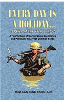 Every Day Is a Holiday... Every Meal Is a Feast! - A Fourth Book of Marine Corps Sea Stories and Politically Incorrect Common Sense
