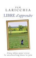 Libre D'Apprendre: Cinq Idees Pour Vivre Le Unschooling Dans La Joie