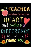 My Teacher Teaches From The Heart And Makes A Difference Thank You!: Teacher Notebook Gift - Teacher Gift Appreciation - Teacher Thank You Gift - Gift For Teachers - 7"x 10" inches, 100 pages