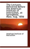 The Lectures Delivered Before the American Institute of Instruction, at Springfield, Mass. Aug. 1856