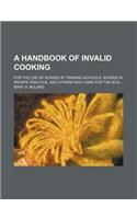 A Handbook of Invalid Cooking; For the Use of Nurses in Training-Schools, Nurses in Private Practice, and Others Who Care for the Sick