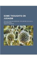 Some Thoughts on Judaism; Two Lectures Delivered May, 1879, Before the Y.M.H.A., San Francisco