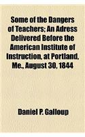 Some of the Dangers of Teachers; An Adress Delivered Before the American Institute of Instruction, at Portland, Me., August 30, 1844: An Adress Delivered Before the American Institute of Instruction, at Portland, Me., August 30, 1844(English)