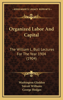 Organized Labor and Capital: The William L. Bull Lectures for the Year 1904 (1904)